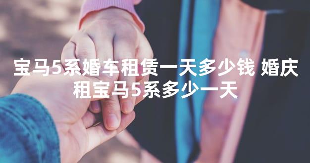 宝马5系婚车租赁一天多少钱 婚庆租宝马5系多少一天